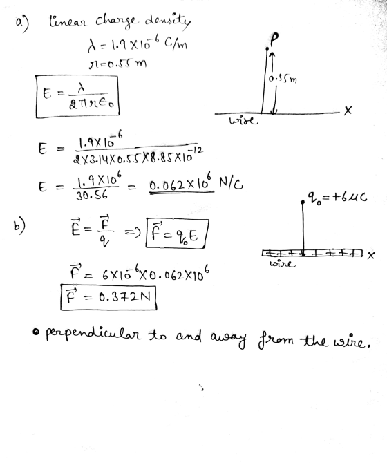 a) linear charge density d=1.9810bc/m r=0.55m 6 0.55m E = d Qirto - X wire E = 1.98166 2X3.14X0.55X8.85x10? = 0.062x16 NIC 6