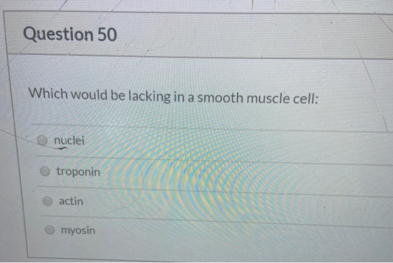 Question 50 Which would be lacking in a smooth muscle cell: nuclei Otroponin actin myosin