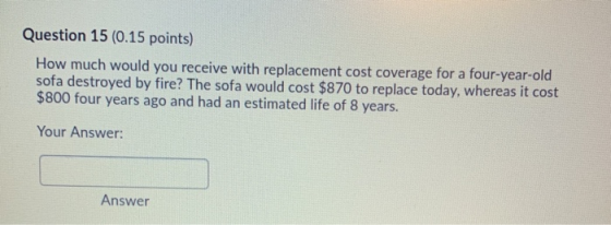 Question 15 (0.15 points) How much would you receive with replacement cost coverage for a four-year-old sofa destroyed by fir