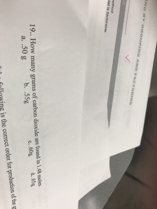 G AND FACT ORING ethod ial is factorable How many grams of carbon dioxide are found in 1.48 moles a. .50 g 9.. c. 60g d. 65g b. .55g Iu following is the correct order for production of the g