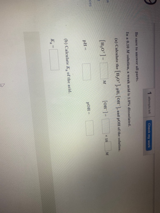 1 attempts left Check my work Be sure to answer all parts. In a 0.10 M solution, a weak acid is 1.0% dissociated. (a) Calcula