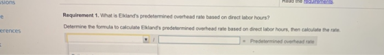 sions Requirement 1. What is Elklands predetermined overhead rate based on direct labor hours? Determine the formula to calc
