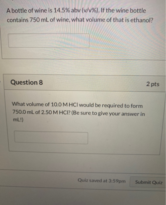 A bottle of wine is 14.5% abv (v/v%). If the wine bottle contains 750 mL of wine, what volume of that is ethanol? Question 8