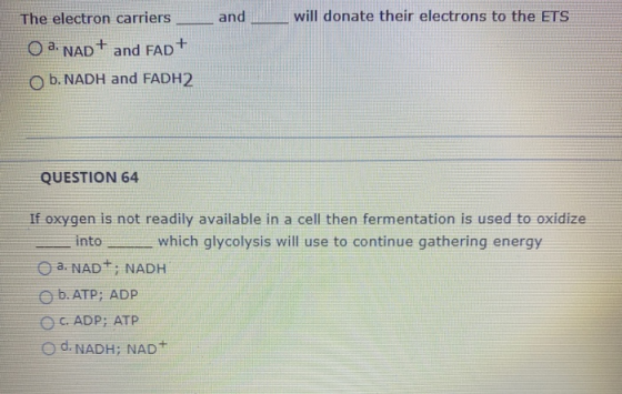 The electron carriers and will donate their electrons to the ETS O. NAD+ and FAD+ O b.NADH and FADH2 QUESTION 64 If oxygen is