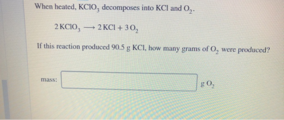 When heated, KCIO, decomposes into KCl and 0, 2 KCIO, — 2 KCI + 30, If this reaction produced 90.5 g KCI, how many grams of O