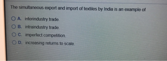 The simultaneous export and import of textiles by India is an example of O A. interindustry trade. O B. intraindustry trade.