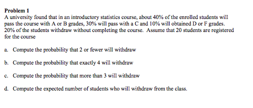 Problem 1 A university found that in an introductory statistics course, about 40% of the enrolled students will pass the cour