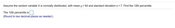 Assume the random variable X is normally distributed, with mean y = 54 and standard deviation g = 7. Find the 12th percentile