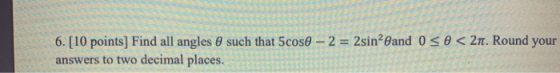 0 < 21. Round your 6. [10 points) Find all angles 0 such that 5coso - 2 = 2sin?and 0 answers to two decimal places.