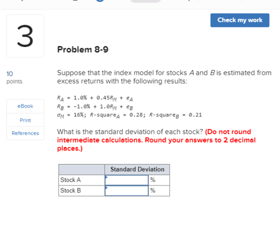 Check my work 3 Problem 8-9 Suppose that the index model for stocks A and B is estimated from excess returns with the followi