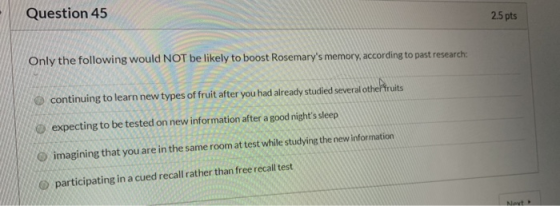 Question 45 2.5 pts Only the following would NOT be likely to boost Rosemarys memory, according to past research: continuing