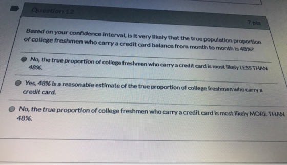 Question 12 7 pts Based on your confidence Interval, is it very likely that the true population proportion of college freshme