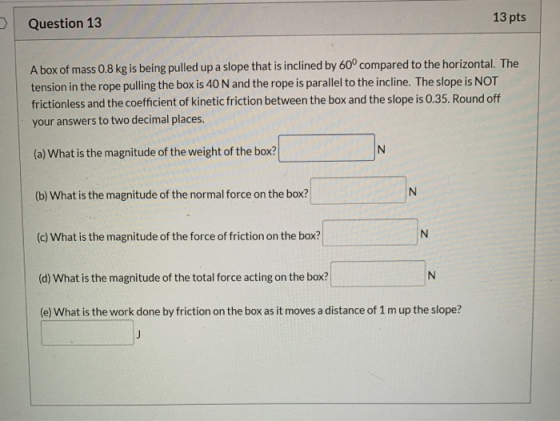 Question 13 13 pts A box of mass 0.8 kg is being pulled up a slope that is inclined by 60° compared to the horizontal. The te