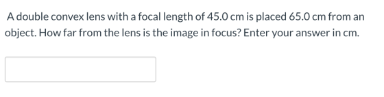 A double convex lens with a focal length of 45.0 cm is placed 65.0 cm from an object. How far from the lens is the image in f