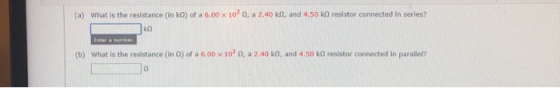 (a) What is the resistance (in ko) of a 6.00 x 10²0, a 2.40 kn, and 4.50 kn resistor connected in series? KO In a number (b)
