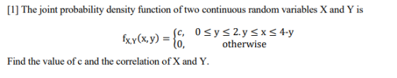 [1] The joint probability density function of two continuous random variables X and Y is fxy(x,y) Şc, Osy s 2.y 5 x 54-y fo,