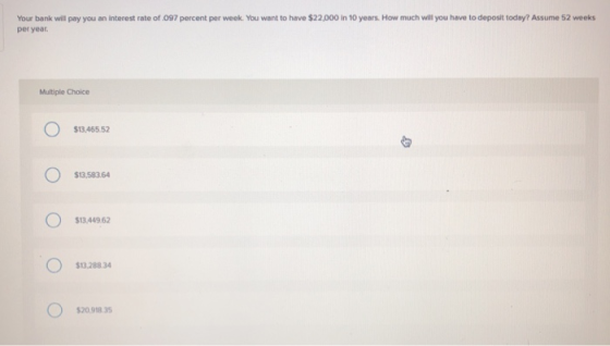 Your bank will pay you an interest rate of .097 percent per week. You want to have $22,000 in 10 years. How much will you hav
