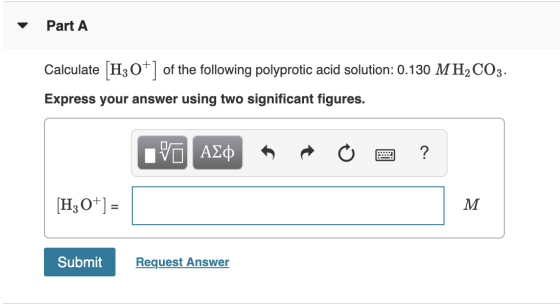 Part A Calculate H3 Oof the following polyprotic acid solution: 0.130 MH2 CO3 Express your answer using two significant figur