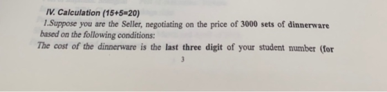 V.Calculation (15+5-20) 1.Suppose you are the Seller, negotiating on the price of 3000 sets of dinnerware based on the following conditions: The cost of the dinnerware is the last three digit of your student number (for