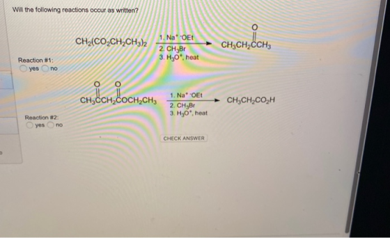 Will the following reactions occur as written? CH2(CO2CH2CH3)2 1. NatOEt 2. CH2B1 3. H30*, heat сен, CHCH_CCH3 Reaction #1: y