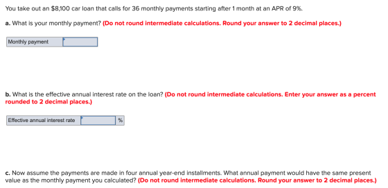 You take out an $8,100 car loan that calls for 36 monthly payments starting after 1 month at an APR of 9%. a. What is your mo