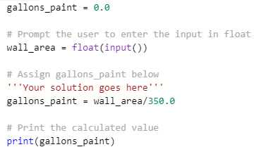 gallons_paint = 0.0 # Prompt the user to enter the input in float wall_area = float(input) # Assign gallons_paint below You