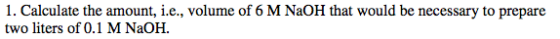 1. Calculate the amount, i.e., volume of 6 M NaOH that would be necessary to prepare two liters of 0.1 M NaOH.