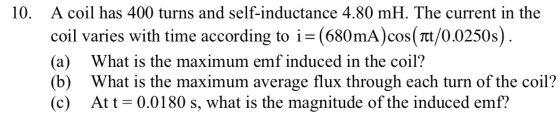 10. A coil has 400 turns and self-inductance 4.80 mH. The current in the coil varies with time according to i=(680mA)cos(att/