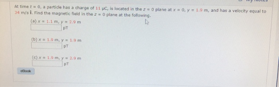 At time t = 0, a particle has a charge of 11 pc, is located in the z = 0 plane at x = 0, y = 1.9 m, and has a velocity equal