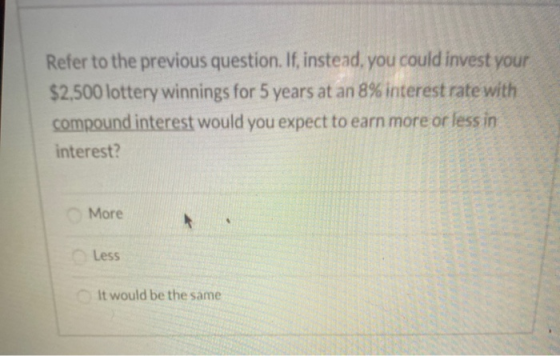 Refer to the previous question. If, instead, you could invest your $2,500 lottery winnings for 5 years at an 8% interest rate