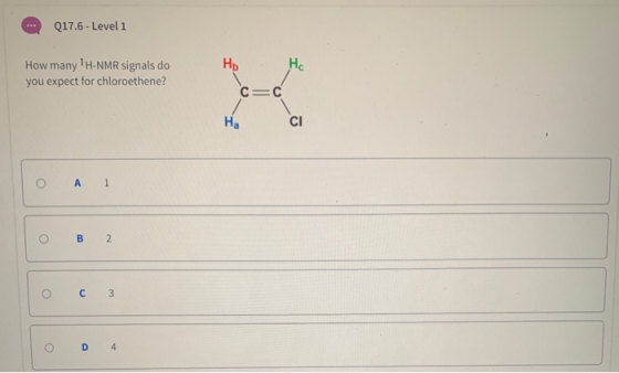 Q17.6 - Level 1 нь He How many TH-NMR signals do you expect for chloroethene? C=C / Ha CI O A 1 O B 2 C 3 0 O D4