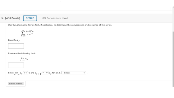 5. [-/10 Points] DETAILS 0/2 Submissions Used Use the Alternating Series Test, if applicable, to determine the convergence or