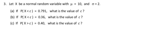 3, Let X be a normal random variable with μ (a) If P(Xc)-0.791, what is the value of c? (b) If P(X<c) 0.36, what is the value