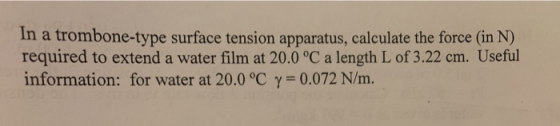 In a trombone-type surface tension apparatus, calculate the force (in N) required to extend a water film at 20.0°C a length L