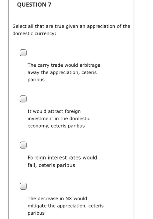 QUESTION 7 Select all that are true given an appreciation of the domestic currency: The carry trade would arbitrage away the