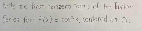 Write the first nonzero terms of the Taylor Series for f(x) = cos2x, centered at O.