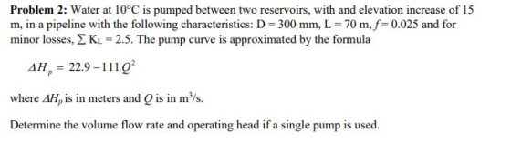 Problem 2: Water at 10°C is pumped between two reservoirs, with and elevation increase of 15 m, in a pipeline with the follow