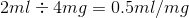 2ml - 4mg = 0.5ml/mg