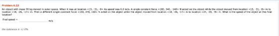 Problem 6.33 An Object with mass 90 kg moved in outer space, when it was at location <15,-31,-8> its speed was 6.0 m/s. A sin