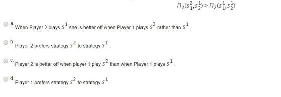 a When Player 2 plays S she is better off when Player 1 plays S rather than S 1 b. D Player 2 prefers strategy s2 to strategy $1 Player 2 is better of when player 1 play s2 than when Player 1 plays s1 C. dPlayer 1 prefers strategy s2 to strategy s$1