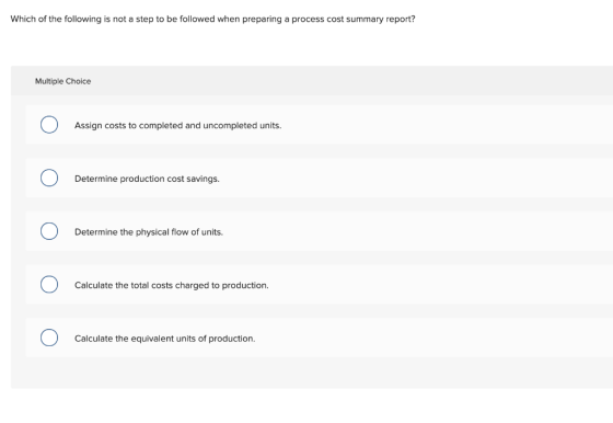 Which of the following is not a step to be followed when preparing a process cost summary report? Multiple Choice Assign cost