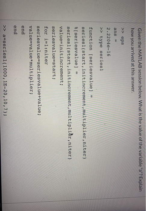 Given the MATLAB session below. What is the value of the variable a? Explain how you arrived at this answer. >> eps ans 2.2