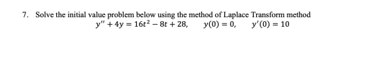 7. Solve the initial value problem below using the method of Laplace Transform method y + 4y = 16t2 – 8t + 28, y(0) = 0, y(