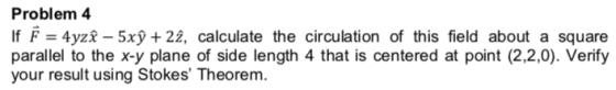 Problem 4 If F 4yz 5xy+ 22, calculate the circulation of this field about a square parallel to the x-y plane of side length 4