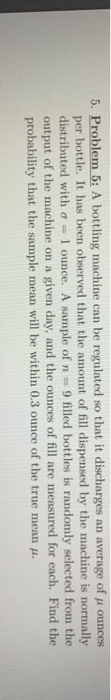 5. Problem 5: A bottling machine can be regulated so that it discharges an average of pi ounces per bottle. It has been obser