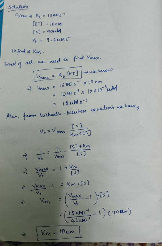 Solution Given ) K = 12006-1 [ET] = 10nM [s] - 40nM Vo = 9.6uM5 To find kmi Firest of all we need to find max. max = K₂ [ET]