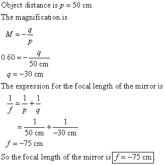 Object distance is p = 50 cm The magnification is 9 0.60 = 50 cm q = -30 cm The expression for the focal length of the mirror