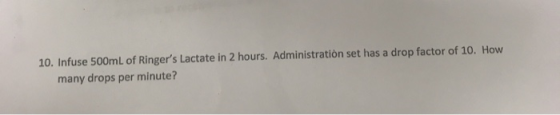 10. Infuse 500mL of Ringers Lactate in 2 hours. Administration set has a drop factor of 10. How many drops per minute?