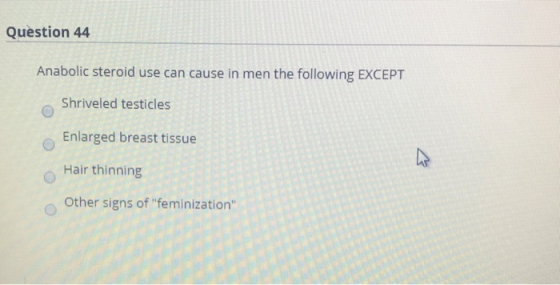 Question 44 Anabolic steroid use can cause in men the following EXCEPT Shriveled testicles Enlarged breast tissue Hair thinni