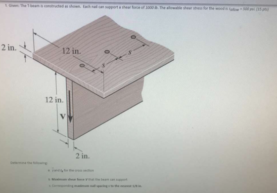 1. Given: The T-beam is constructed as shown. Each nail can support a shear force of 1000 lb. The allowable shear stress for